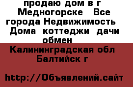 продаю дом в г. Медногорске - Все города Недвижимость » Дома, коттеджи, дачи обмен   . Калининградская обл.,Балтийск г.
